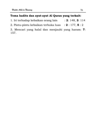 Hadits Arba'in Nawawy 76
Tema hadits dan ayat-ayat Al Quran yang terkait:
1. Iri terhadap kebaikan orang lain : 2: 148, 3: 114
2. Pintu-pintu kebaikan terbuka luas : 2 : 177, 5 : 2
3. Mencari yang halal dan menjauhi yang haram: 7:
157.
 