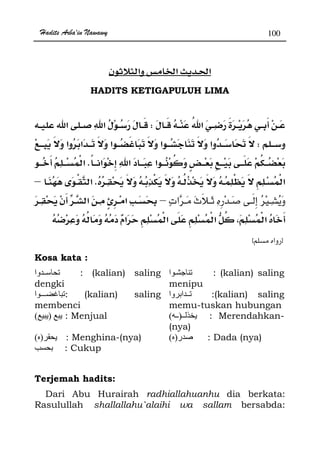 Hadits Arba'in Nawawy 100
ğĠ
HADITS KETIGAPULUH LIMA
W
W
K
K–
ª–
zx
Kosa kata :
‫وا‬ : (kalian) saling
dengki
‫ا‬ : (kalian) saling
menipu
‫ا‬ : (kalian) saling
membenci
‫وا‬ ‫ا‬ :(kalian) saling
memu-tuskan hubungan
)( : Menjual ‫ـ‬)‫ـ‬( : Merendahkan-
(nya)
)( : Menghina-(nya) ‫ر‬)( : Dada (nya)
: Cukup
Terjemah hadits:
Dari Abu Hurairah radhiallahuanhu dia berkata:
Rasulullah shallallahu`alaihi wa sallam bersabda:
 
