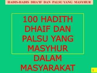 HADIS-HADIS DHA'IF DAN PALSU YANG MASYHUR
1
100 HADITH
DHAIF DAN
PALSU YANG
MASYHUR
DALAM
MASYARAKAT
 