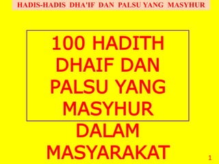 HADIS-HADIS DHA'IF DAN PALSU YANG MASYHUR
1
100 HADITH
DHAIF DAN
PALSU YANG
MASYHUR
DALAM
MASYARAKAT
 