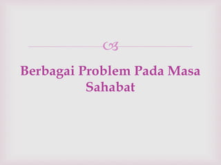 
Berbagai Problem Pada Masa 
Sahabat 
 