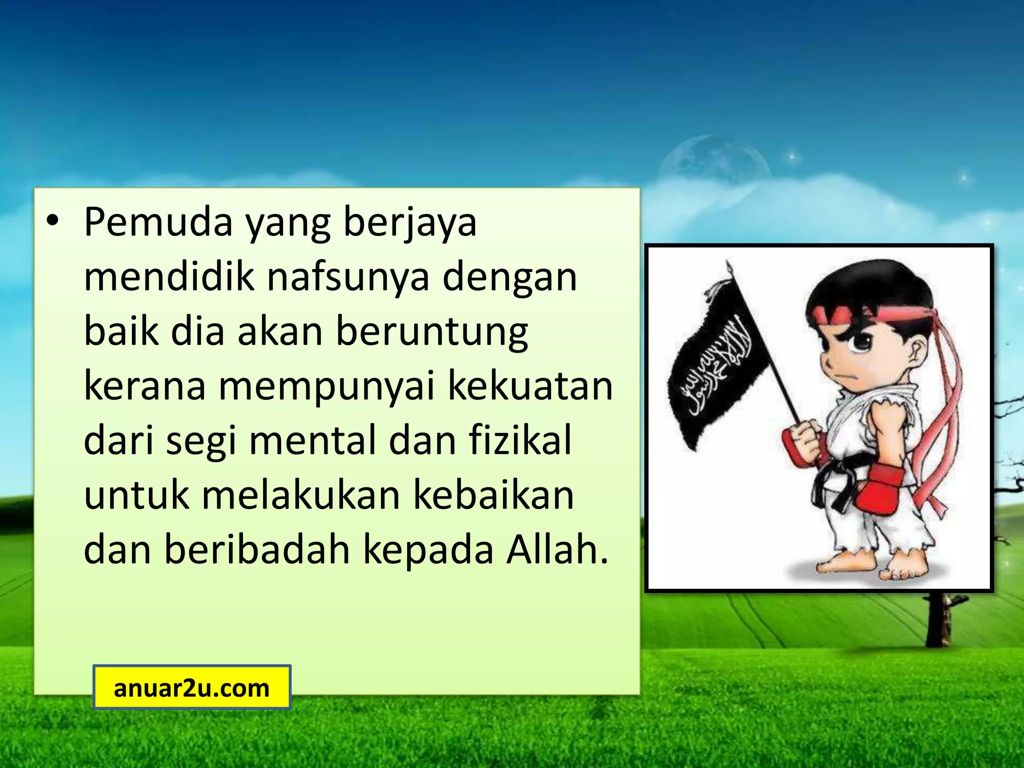 • Pemuda yang berjaya
mendidik nafsunya dengan
baik dia akan beruntung
kerana mempunyai kekuatan
dari segi mental dan fizikal
untuk melakukan kebaikan
dan beribadah kepada Allah.
anuar2u.com
 