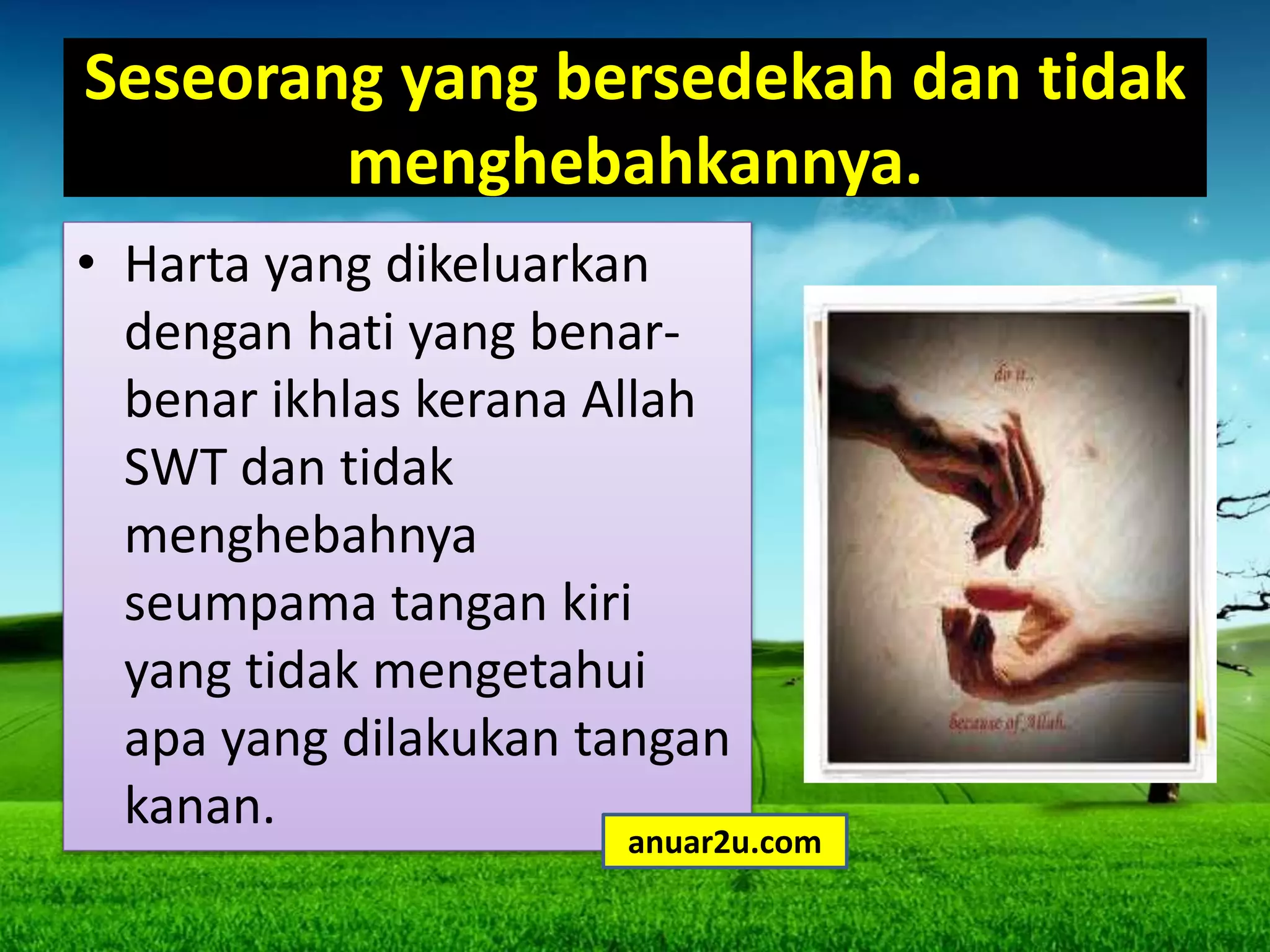 Seseorang yang bersedekah dan tidak
menghebahkannya.
• Harta yang dikeluarkan
dengan hati yang benar-
benar ikhlas kerana Allah
SWT dan tidak
menghebahnya
seumpama tangan kiri
yang tidak mengetahui
apa yang dilakukan tangan
kanan.
anuar2u.com
 