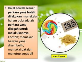 • Halal adalah sesuatu
perkara yang boleh
dilakukan, manakala
haram pula adalah
perkara yang
ditegah untuk
melakukannya.
Contoh; memakan
haiwan yang
disembelih,
memakai pakaian
menutup aurat dll
anuar2u.com
 
