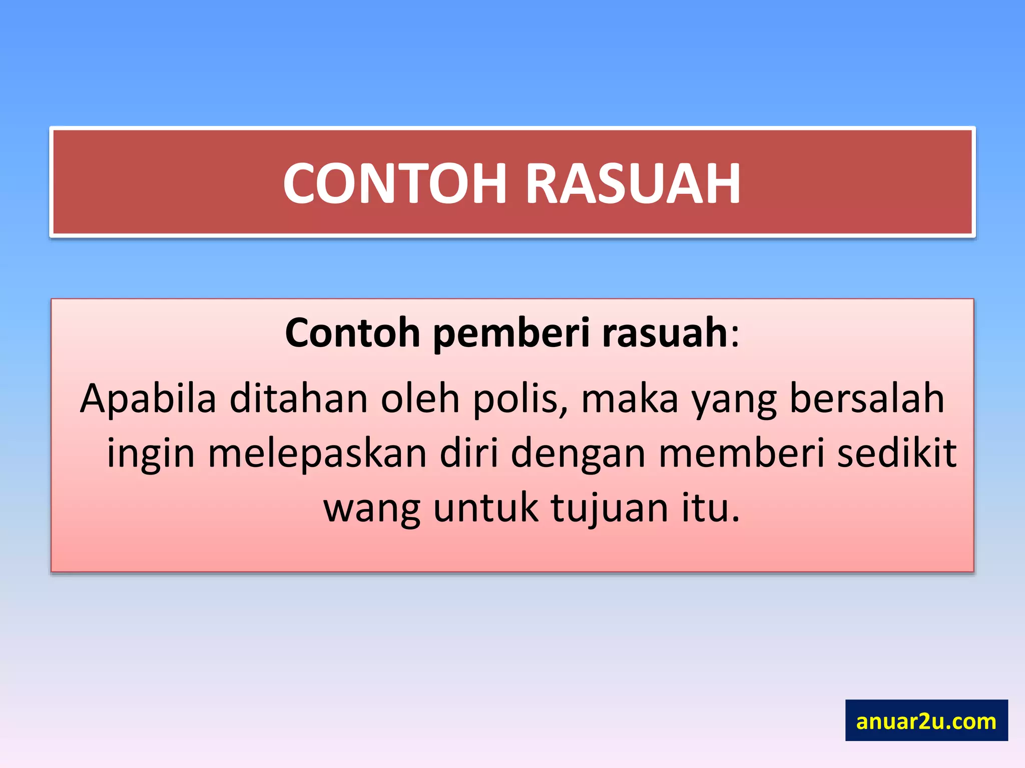 CONTOH RASUAH
Contoh pemberi rasuah:
Apabila ditahan oleh polis, maka yang bersalah
ingin melepaskan diri dengan memberi sedikit
wang untuk tujuan itu.
anuar2u.com
 