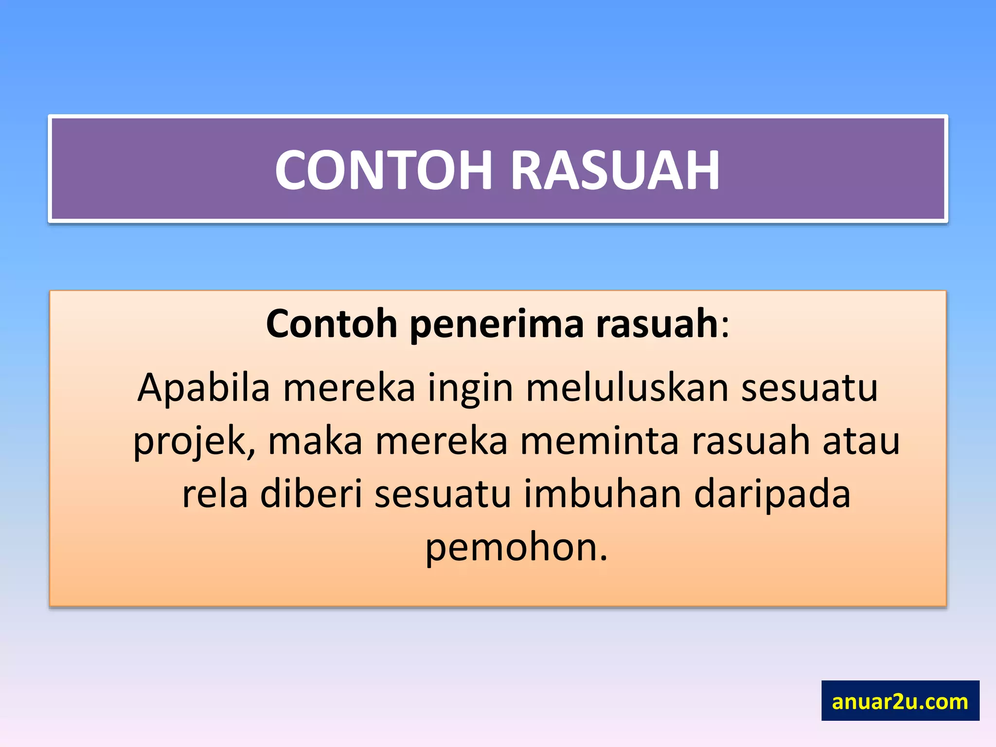 CONTOH RASUAH
Contoh penerima rasuah:
Apabila mereka ingin meluluskan sesuatu
projek, maka mereka meminta rasuah atau
rela diberi sesuatu imbuhan daripada
pemohon.
anuar2u.com
 