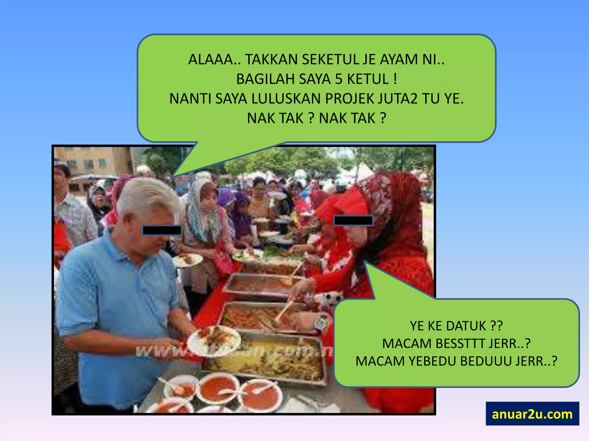 ALAAA.. TAKKAN SEKETUL JE AYAM NI..
BAGILAH SAYA 5 KETUL !
NANTI SAYA LULUSKAN PROJEK JUTA2 TU YE.
NAK TAK ? NAK TAK ?
YE KE DATUK ??
MACAM BESSTTT JERR..?
MACAM YEBEDU BEDUUU JERR..?
anuar2u.com
 