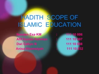 HADITH SCOPE OF
 ISLAMIC EDUCATION
Nenden Esa KM        :   111 10 006
Afif Kurnia Rohman   :   111 10 007
Dwi Cahyo N          :   111 10 008
Anisa Khomsiyah      :   111 10 032
 