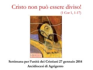 Cristo non può essere diviso!
(1 Cor 1, 1-17)

Settimana per l’unità dei Cristiani 27 gennaio 2014
Arcidiocesi di Agrigento

 