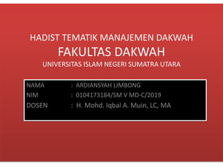 HADIST TEMATIK MANAJEMEN DAKWAH
FAKULTAS DAKWAH
UNIVERSITAS ISLAM NEGERI SUMATRA UTARA
NAMA : ARDIANSYAH LIMBONG
NIM : 0104173184/SM V MD-C/2019
DOSEN : H. Mohd. Iqbal A. Muin, LC, MA
 