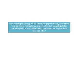 "Haksız olduğunu anlayıp mücâdeleden vaz geçen kimseye, Allahü teâlâ
Cennetin kenar yerinde bir ev bina eder. Kim ki, haklı olduğu hâlde
mücâdeleyi terk ederse, Allahü teâlâ ona Cennetin en iyi yerinde bir
bina inşâ eder."
 
