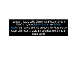 Sünen-i Nesâi, çoğu âlimler tarafından Kütüb-i
Sitte’nin içinde Sahih-i Buhari ve Sahih-i
Müslim’den sonra üçüncü en güvenilir kitap olarak
kabul edilmiştir. Kitapta 53 bölümde toplam 5724
hadis vardır
 