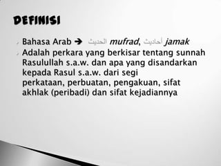    Bahasa Arab          mufrad,       jamak
   Adalah perkara yang berkisar tentang sunnah
    Rasulullah s.a.w. dan apa yang disandarkan
    kepada Rasul s.a.w. dari segi
    perkataan, perbuatan, pengakuan, sifat
    akhlak (peribadi) dan sifat kejadiannya
 