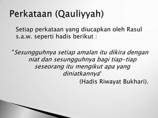    Setiap perkataan yang diucapkan oleh Rasul
    s.a.w. seperti hadis berikut :

"Sesungguhnya setiap amalan itu dikira dengan
        niat dan sesungguhnya bagi tiap-tiap
          seseorang itu mengikut apa yang
                    diniatkannya“
                         (Hadis Riwayat Bukhari).
 