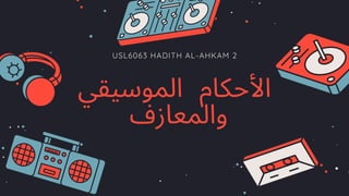 USL6063 HADITH AL-AHKAM 2
‫الموسيقي‬ ‫األحكام‬
‫والمعازف‬
 
