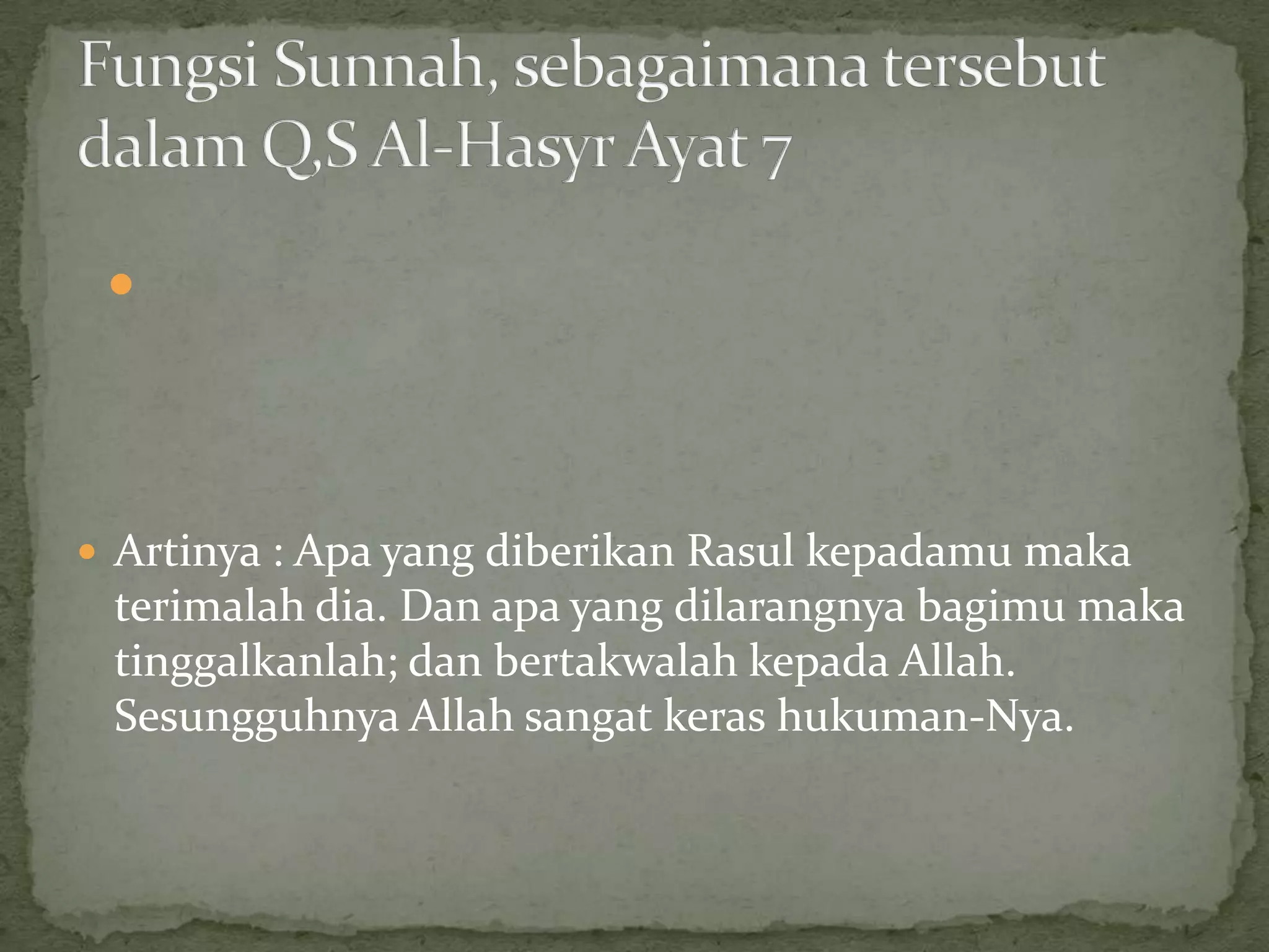 

 Artinya : Apa yang diberikan Rasul kepadamu maka

terimalah dia. Dan apa yang dilarangnya bagimu maka
tinggalkanlah; dan bertakwalah kepada Allah.
Sesungguhnya Allah sangat keras hukuman-Nya.

 