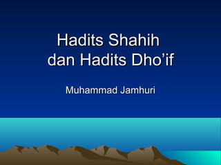 Hadits ShahihHadits Shahih
dan Hadits Dho’ifdan Hadits Dho’if
Muhammad JamhuriMuhammad Jamhuri
 