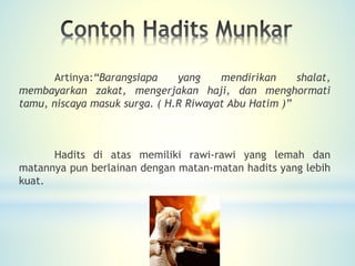 Artinya:“Barangsiapa yang mendirikan shalat,
membayarkan zakat, mengerjakan haji, dan menghormati
tamu, niscaya masuk surga. ( H.R Riwayat Abu Hatim )”
Hadits di atas memiliki rawi-rawi yang lemah dan
matannya pun berlainan dengan matan-matan hadits yang lebih
kuat.
 