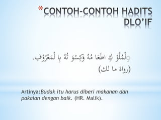 *
ُ‫ت‬ َ‫و‬ْ‫س‬ِ‫ك‬َ‫و‬ ُ‫ه‬ُ‫م‬ ‫ا‬َ‫ع‬َ‫ط‬‫ا‬ ِ‫ك‬ ْ‫و‬ُ‫ل‬ُ‫م‬ْ‫ل‬ِِِ‫ف‬ْ‫و‬ُ‫ر‬ْ‫ع‬َ‫م‬ْ‫ل‬ ِ‫َب‬ ُ‫ه‬.
(‫لك‬ ‫ما‬ ‫اة‬‫و‬‫ر‬)
Artinya:Budak itu harus diberi makanan dan
pakaian dengan baik. (HR. Malik).
 