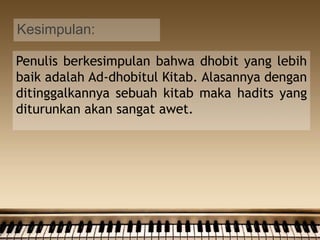 Kesimpulan:
Penulis berkesimpulan bahwa dhobit yang lebih
baik adalah Ad-dhobitul Kitab. Alasannya dengan
ditinggalkannya sebuah kitab maka hadits yang
diturunkan akan sangat awet.
 