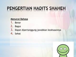 PENGERTIAN HADITS SHAHEH
Menurut Bahasa
1. Benar
2. Bagus
3. Dapat dipertanggung jawabkan keahsaannya
4. Sehat
 