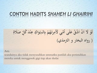 ِ‫ب‬ ْ‫م‬ُ‫ه‬َ‫ت‬‫ر‬ِ‫م‬َُ‫َل‬ ‫ي‬َِّ‫م‬ُ‫ا‬ ‫ى‬َ‫ل‬َ‫ع‬ ُ‫ق‬ُ‫ش‬َ‫ا‬ ْ‫ن‬َ‫ا‬ َ‫َل‬ ْ‫و‬َ‫ل‬ِ َ‫ا‬َ‫ل‬ ِ‫و‬‫ل‬ُ‫ل‬ َ‫د‬ْ‫ن‬ِ‫ع‬ ِ ‫ا‬َ‫و‬ِ
‫و‬ِ‫ل‬
(‫الرتمذي‬ ‫و‬ ‫البخار‬ ‫رواه‬)
Arti:
seandainya aku tidak menyusahkan ummatku pastilah aku perintahkan
mereka untuk menggosok gigi tiap akan sholat
 