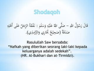 ِ‫هللا‬ ُ‫ل‬ْ‫و‬ُ‫س‬َ‫ر‬ َ‫ال‬َ‫ق‬-َ‫س‬َ‫و‬ ِ‫ه‬ْ‫ي‬َ‫ل‬َ‫ع‬ ُ‫هللا‬ ‫ى‬َّ‫ل‬َ‫ص‬َ‫م‬َ‫ل‬:ْ‫َه‬‫أ‬ ‫ى‬َ‫ل‬َ‫ع‬ ُ‫ل‬َ‫ج‬ِ‫الر‬ ُ‫ة‬َ‫ق‬ْ‫ف‬َ‫ن‬ِ‫ه‬ِ‫ل‬
‫ة‬َ‫ق‬َ‫د‬َ‫ص‬(‫ي‬ِ‫ذ‬ِ‫م‬ْ
ِ‫الِت‬َ‫و‬ ‫ي‬ِ‫ر‬‫ا‬َُ‫ُب‬ ‫ح‬ْ‫ي‬ِ‫ح‬َ‫ص‬.)
Rasulullah Saw bersabda:
“Nafkah yang diberikan seorang laki-laki kepada
keluarganya adalah sedekah”.
(HR. Al-Bukhari dan at-Tirmidzi).
 