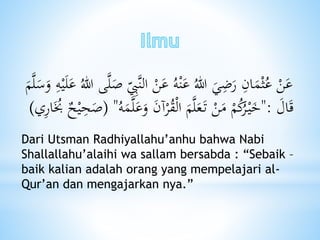 ‫ال‬ ْ‫ن‬َ‫ع‬ ُ‫ه‬ْ‫ن‬َ‫ع‬ ُ‫هللا‬ َ‫ي‬ًَِ‫ر‬ ِ‫ان‬َ‫م‬ْ‫ث‬ُ‫ع‬ ْ‫ن‬َ‫ع‬ْ‫ي‬َ‫ل‬َ‫ع‬ ُ‫هللا‬ ‫ى‬َّ‫ل‬َ‫ص‬ ِ‫َّب‬‫ن‬َ‫م‬َّ‫ل‬َ‫س‬َ‫و‬ ِ‫ه‬
َ‫ال‬َ‫ق‬":ْ‫م‬ُ‫ك‬ُ‫ر‬ْ‫ي‬َ‫خ‬َ‫ن‬‫آ‬ْ‫ر‬ُ‫ق‬ْ‫ل‬‫ا‬ َ‫م‬َّ‫ل‬َ‫ع‬َ‫ت‬ ْ‫ن‬َ‫م‬ُ‫ه‬َ‫م‬َّ‫ل‬َ‫ع‬َ‫و‬"(‫ح‬ْ‫ي‬ِ‫ح‬َ‫ص‬َُ‫ُب‬‫ي‬ِ‫ر‬‫ا‬)
Dari Utsman Radhiyallahu’anhu bahwa Nabi
Shallallahu’alaihi wa sallam bersabda : “Sebaik –
baik kalian adalah orang yang mempelajari al-
Qur’an dan mengajarkan nya.”
 