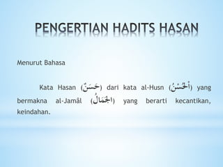 Menurut Bahasa
Kata Hasan (‫ن‬ََِ‫ح‬) dari kata al-Husn (
ُ‫ن‬ُِْ‫حل‬ْ‫ا‬) yang
bermakna al-Jamâl ( ُ‫ال‬َ‫م‬َ‫اجل‬) yang berarti kecantikan,
keindahan.
 