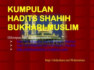 KUMPULAN
HADITS SHAHIH
BUKHARI-MUSLIM
Dihimpun dari beberapa sumber
  http://id.wikipedia.org/wiki/Imam_Bukhari
  http://id.wikipedia.org/wiki/Imam_Muslim
  http://bukharimuslim.wordpress.com/


                        http://slideshare.net/Wdarminto
 
