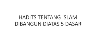 HADITS TENTANG ISLAM
DIBANGUN DIATAS 5 DASAR
 