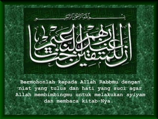 Bermohonlah kepada Allah Rabbmu dengan
niat yang tulus dan hati yang suci agar
Allah membimbingmu untuk melakukan syiyam
dan membaca kitab-Nya.
 