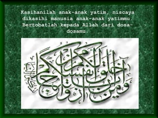 Kasihanilah anak-anak yatim, niscaya
dikasihi manusia anak-anak yatimmu.
Bertobatlah kepada Allah dari dosa-
dosamu.
 