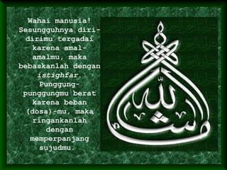 Wahai manusia!
Sesungguhnya diri-
dirimu tergadai
karena amal-
amalmu, maka
bebaskanlah dengan
istighfar.
Punggung-
punggungmu berat
karena beban
(dosa)-mu, maka
ringankanlah
dengan
memperpanjang
sujudmu.
 