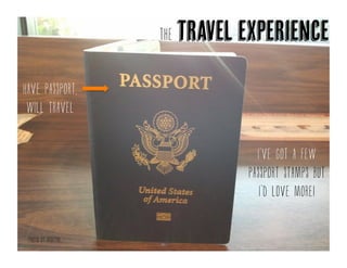 The travel experience
Have passport,
will travel
I’ve got a few
passport stamps but
I’d love more!
Photo by hadiyah
 