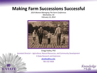 Making Farm Successions Successful
2014 Women Managing The Farm Conference
Manhattan, KS
February 13, 2014

Gregg Hadley, PhD
Assistant Director – Agriculture, Natural Resources, and Community Development
K-State Research and Extension
ghadley@ksu.edu
785-532-5838

 