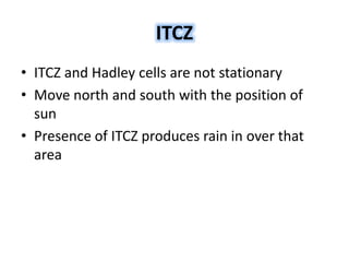 ITCZ
• ITCZ and Hadley cells are not stationary
• Move north and south with the position of
sun
• Presence of ITCZ produces rain in over that
area
 