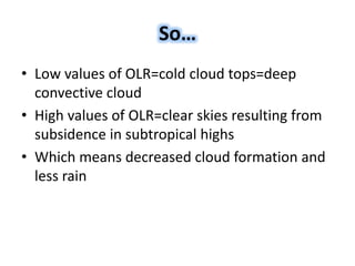 So…
• Low values of OLR=cold cloud tops=deep
convective cloud
• High values of OLR=clear skies resulting from
subsidence in subtropical highs
• Which means decreased cloud formation and
less rain
 