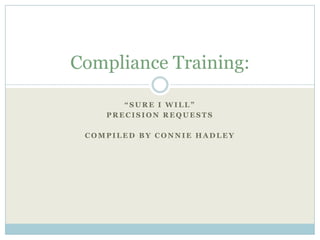 “Sure I Will” Precision Requests Compiled By Connie Hadley Compliance Training: 