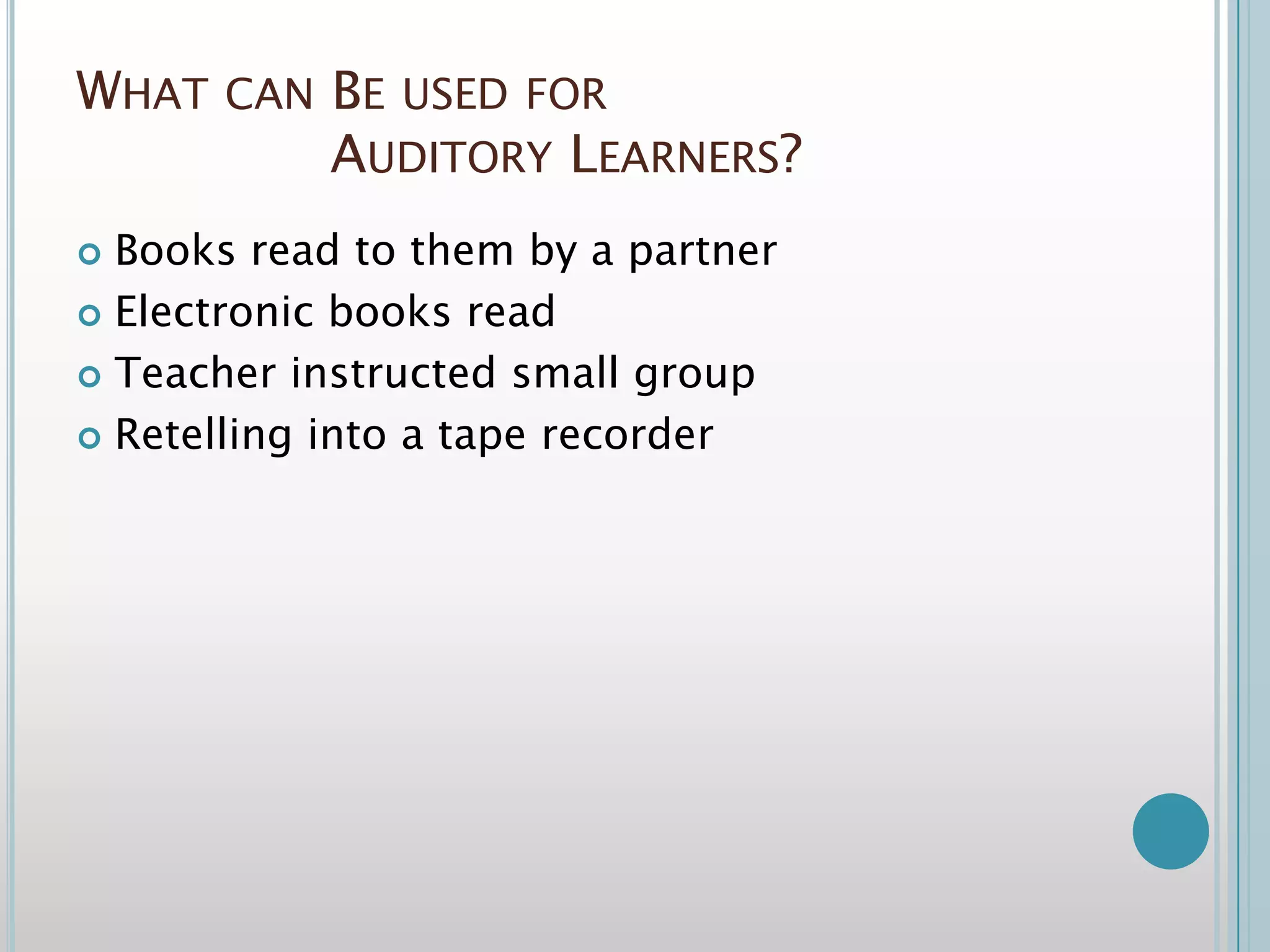 What can Be used for Auditory Learners?Books read to them by a partnerElectronic books readTeacher instructed small groupRetelling into a tape recorder