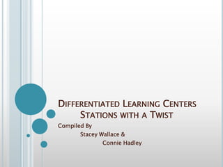 Differentiated Learning Centers	Stations with a Twist Compiled By  	Stacey Wallace &  		Connie Hadley 