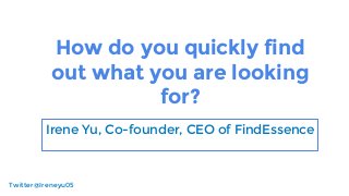 How do you quickly find
out what you are looking
for?
Irene Yu, Co-founder, CEO of FindEssence
Twitter@Ireneyu05
 
