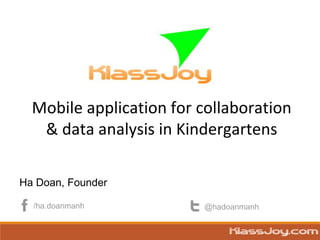 Mobile application for collaboration 
& data analysis in Kindergartens 
Ha Doan, Founder 
/ha.doanmanh @hadoanmanh 
 