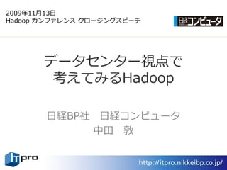 2009年11月13日
Hadoop カンフゔレンス クロージングスピーチ




       データセンター視点で
        考えてみるHadoop

       日経BP社 日経コンピュータ
            中田 敦
 