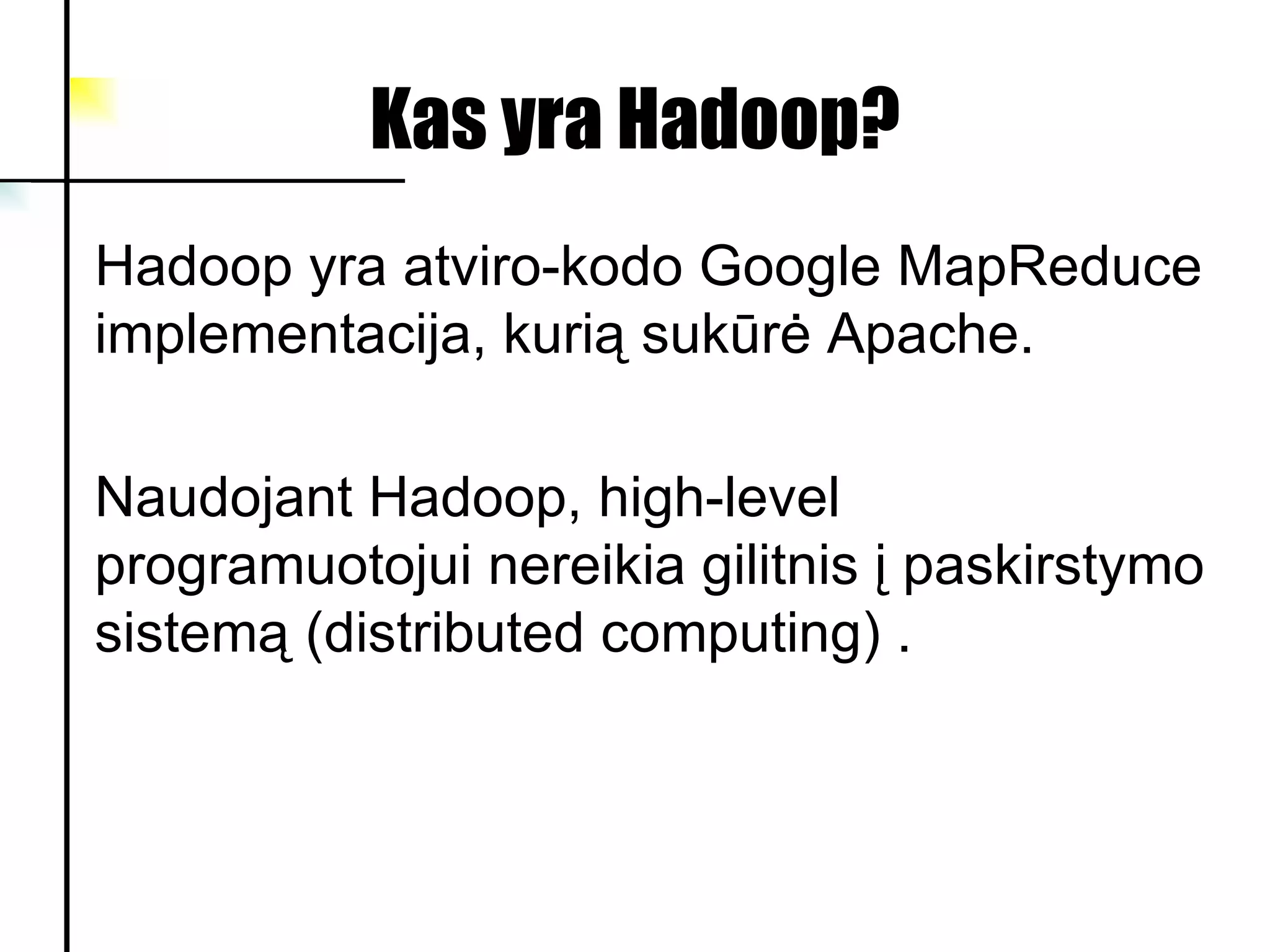 Kas yra Hadoop? Hadoop  yra atviro-kodo Google MapReduce implementacija, kurią sukūrė Apache. Naudojant Hadoop,  high-level programuotoju i  nereikia gilitnis į paskirst ymo  sistemą   (distributed computing) . 