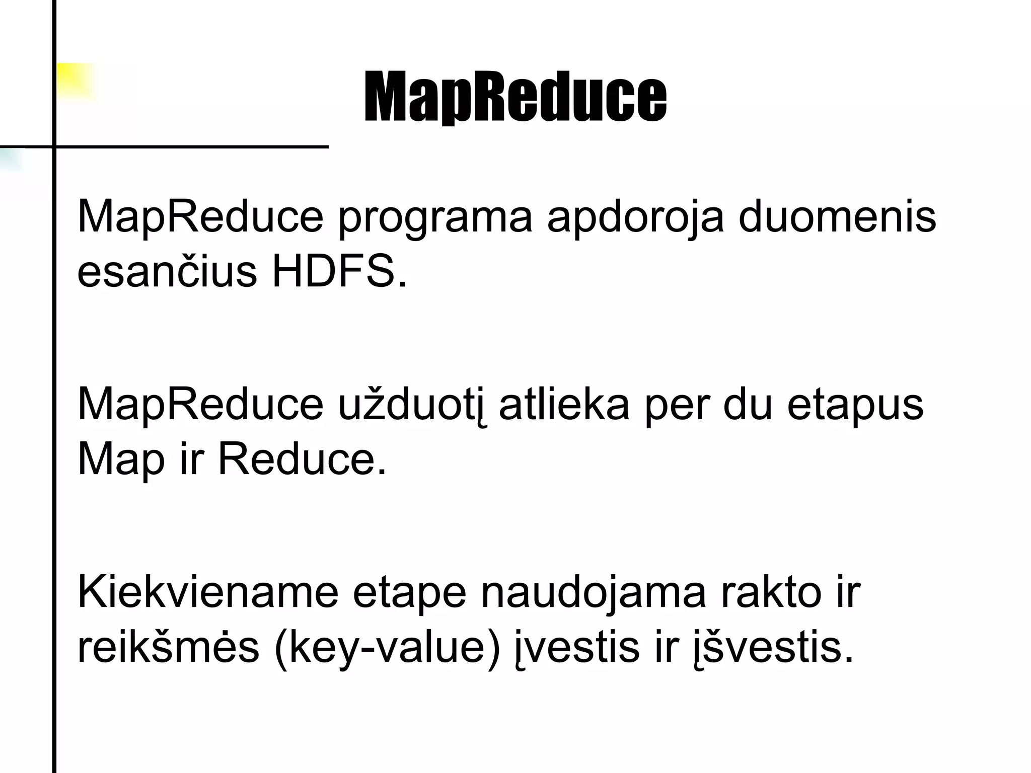 MapReduce MapReduce programa apdoroja duomenis esančius HDFS. MapReduce užduotį atlieka per du etapus Map ir Reduce.  Kiekviename etape naudojama rakto ir reikšmės (key-value) įvestis ir įšvestis.  