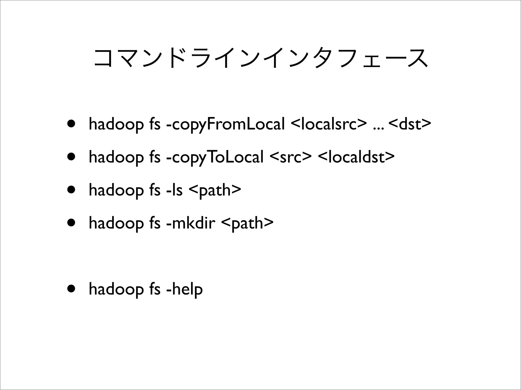 •   hadoop fs -copyFromLocal <localsrc> ... <dst>

•   hadoop fs -copyToLocal <src> <localdst>

•   hadoop fs -ls <path>

•   hadoop fs -mkdir <path>


•   hadoop fs -help
 