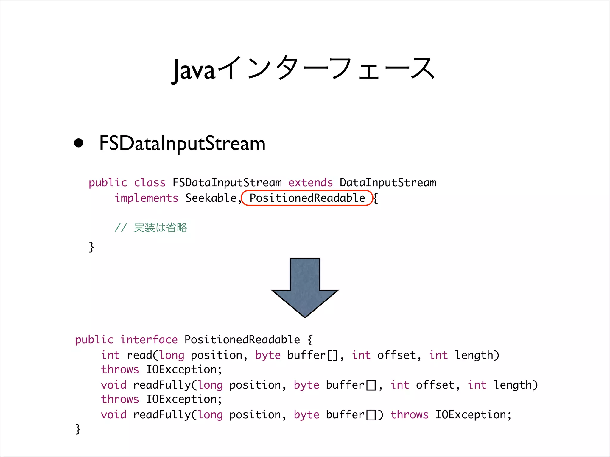 Java

•       FSDataInputStream
    public class FSDataInputStream extends DataInputStream
        implements Seekable, PositionedReadable {

         //
    }




public interface PositionedReadable {
    int read(long position, byte buffer[], int offset, int length)
    throws IOException;
    void readFully(long position, byte buffer[], int offset, int length)
    throws IOException;
    void readFully(long position, byte buffer[]) throws IOException;
}
 