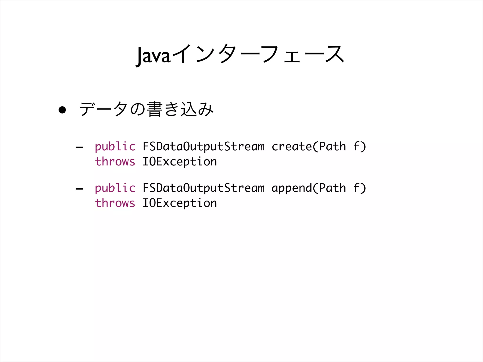 Java

•
    -   public FSDataOutputStream create(Path f)
        throws IOException

    -   public FSDataOutputStream append(Path f)
        throws IOException
 