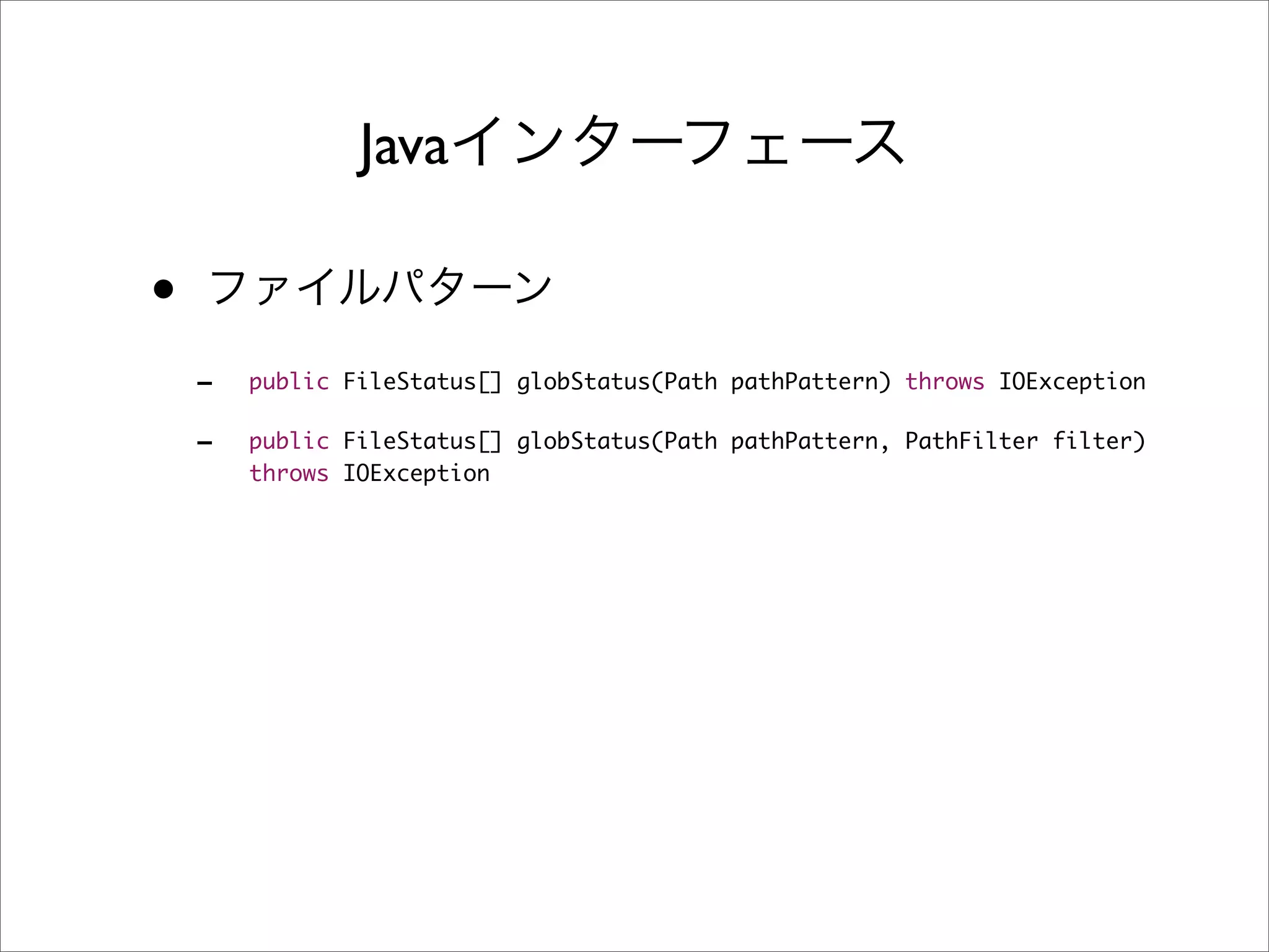 Java

•
    -   public FileStatus[] globStatus(Path pathPattern) throws IOException

    -   public FileStatus[] globStatus(Path pathPattern, PathFilter filter)
        throws IOException
 